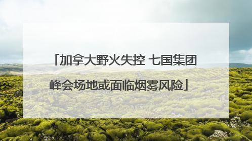 加拿大野火失控 七国集团峰会场地或面临烟雾风险