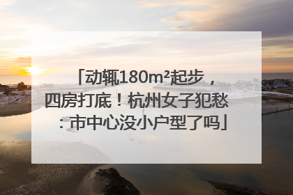 动辄180m²起步，四房打底！杭州女子犯愁：市中心没小户型了吗
