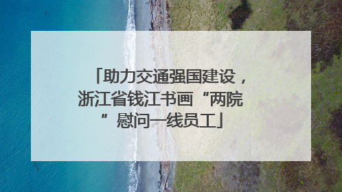 助力交通强国建设，浙江省钱江书画“两院”慰问一线员工