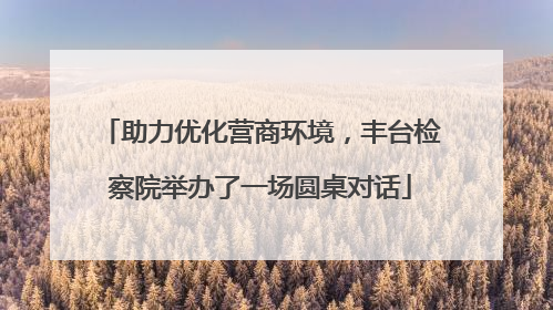 助力优化营商环境，丰台检察院举办了一场圆桌对话