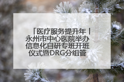 医疗服务提升年丨永州市中心医院举办信息化自研专班开班仪式暨DRG分组管理系统上线培训会