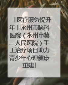 医疗服务提升年丨永州市脑科医院（永州市第二人民医院）手工治疗项目助力青少年心理健康重建