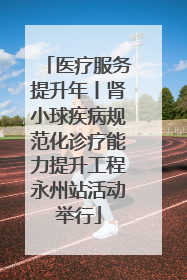 医疗服务提升年丨肾小球疾病规范化诊疗能力提升工程永州站活动举行