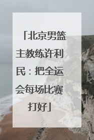 北京男篮主教练许利民：把全运会每场比赛打好