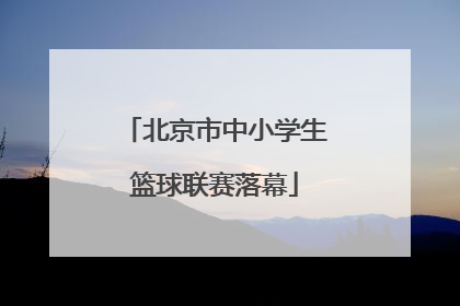 北京市中小学生篮球联赛落幕