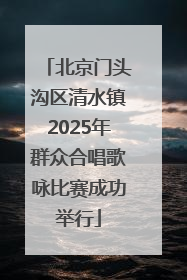 北京门头沟区清水镇2025年群众合唱歌咏比赛成功举行