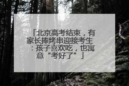 北京高考结束，有家长捧烤串迎接考生：孩子喜欢吃，也寓意“考好了”
