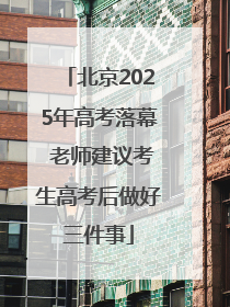 北京2025年高考落幕 老师建议考生高考后做好三件事