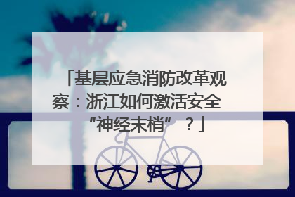基层应急消防改革观察：浙江如何激活安全“神经末梢”？