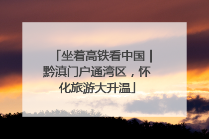 坐着高铁看中国｜黔滇门户通湾区，怀化旅游大升温