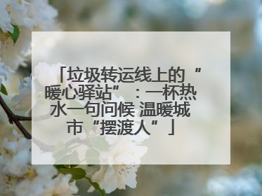 垃圾转运线上的“暖心驿站”：一杯热水一句问候 温暖城市“摆渡人”