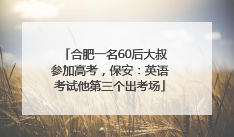 合肥一名60后大叔参加高考，保安：英语考试他第三个出考场