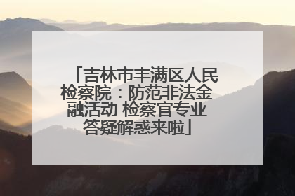 吉林市丰满区人民检察院：防范非法金融活动 检察官专业答疑解惑来啦
