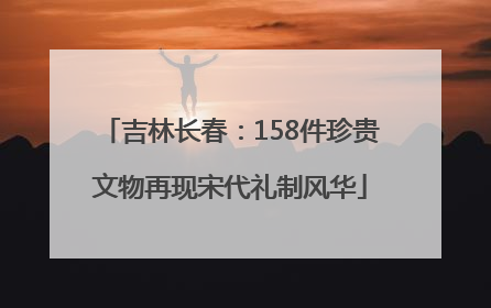 吉林长春：158件珍贵文物再现宋代礼制风华