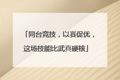 同台竞技，以赛促优，这场技能比武真硬核