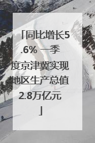 同比增长5.6% 一季度京津冀实现地区生产总值2.8万亿元