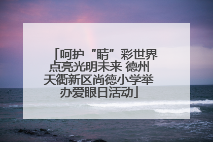呵护“睛”彩世界点亮光明未来 德州天衢新区尚德小学举办爱眼日活动