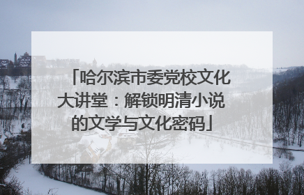 哈尔滨市委党校文化大讲堂：解锁明清小说的文学与文化密码
