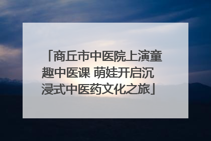 商丘市中医院上演童趣中医课 萌娃开启沉浸式中医药文化之旅