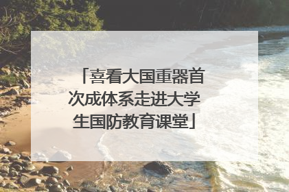 喜看大国重器首次成体系走进大学生国防教育课堂