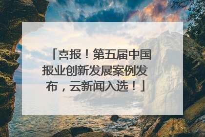 喜报！第五届中国报业创新发展案例发布，云新闻入选！