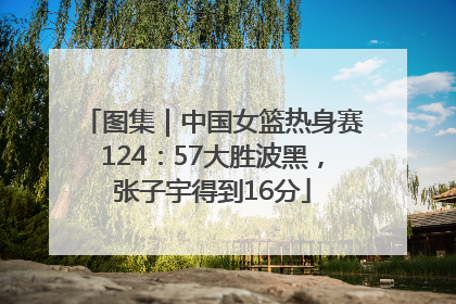 图集｜中国女篮热身赛124：57大胜波黑，张子宇得到16分