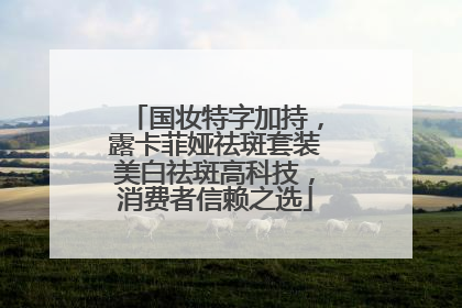国妆特字加持，露卡菲娅祛斑套装美白祛斑高科技，消费者信赖之选