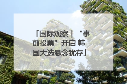 国际观察｜“事前投票”开启 韩国大选悬念犹存