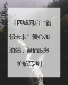 四城同启“馥郁未来”爱心加油站，温情服务护航高考