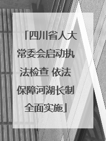 四川省人大常委会启动执法检查 依法保障河湖长制全面实施