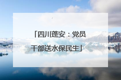四川蓬安：党员干部送水保民生