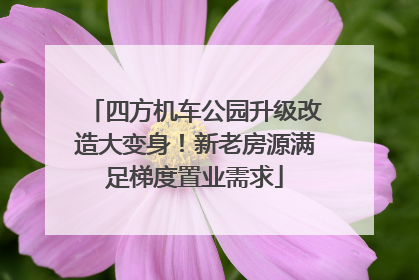 四方机车公园升级改造大变身！新老房源满足梯度置业需求