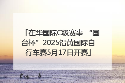 在华国际C级赛事 “国台杯”2025沿黄国际自行车赛5月17日开赛