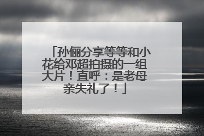 孙俪分享等等和小花给邓超拍摄的一组大片！直呼：是老母亲失礼了！
