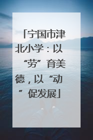 宁国市津北小学：以“劳”育美德，以“动”促发展