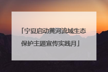 宁夏启动黄河流域生态保护主题宣传实践月