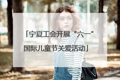 宁夏工会开展“六一”国际儿童节关爱活动
