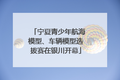 宁夏青少年航海模型、车辆模型选拔赛在银川开幕