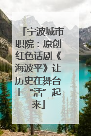 宁波城市职院：原创红色话剧《海波平》让历史在舞台上“活”起来