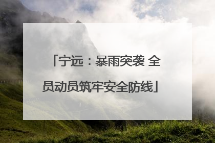宁远：暴雨突袭 全员动员筑牢安全防线