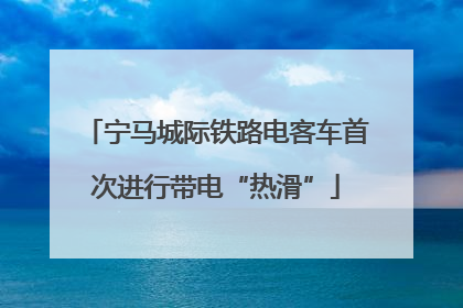 宁马城际铁路电客车首次进行带电“热滑”