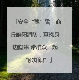 安全“豫”警｜商丘睢阳消防：查找身边隐患 带群众一起“涨知识”
