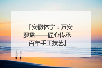 安徽休宁：万安罗盘——匠心传承百年手工技艺