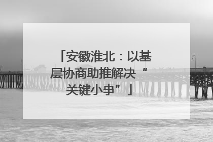 安徽淮北：以基层协商助推解决“关键小事”