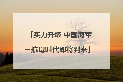 实力升级 中国海军三航母时代即将到来