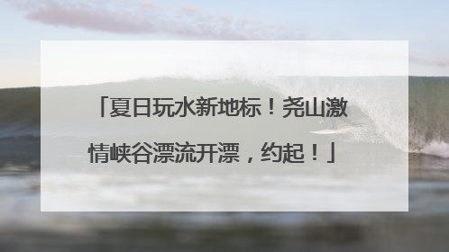 夏日玩水新地标！尧山激情峡谷漂流开漂，约起！