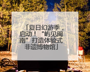 夏日幻游季，启动！“屿见闽南”打造体验式非遗博物馆