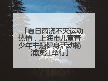 夏日雨浇不灭运动热情，上海市儿童青少年主题健身活动杨浦滨江举行