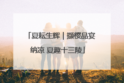 夏耘生辉｜撷樱品宴纳凉 夏趣十三陵