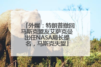 外媒：特朗普撤回马斯克盟友艾萨克曼出任NASA局长提名，马斯克失望